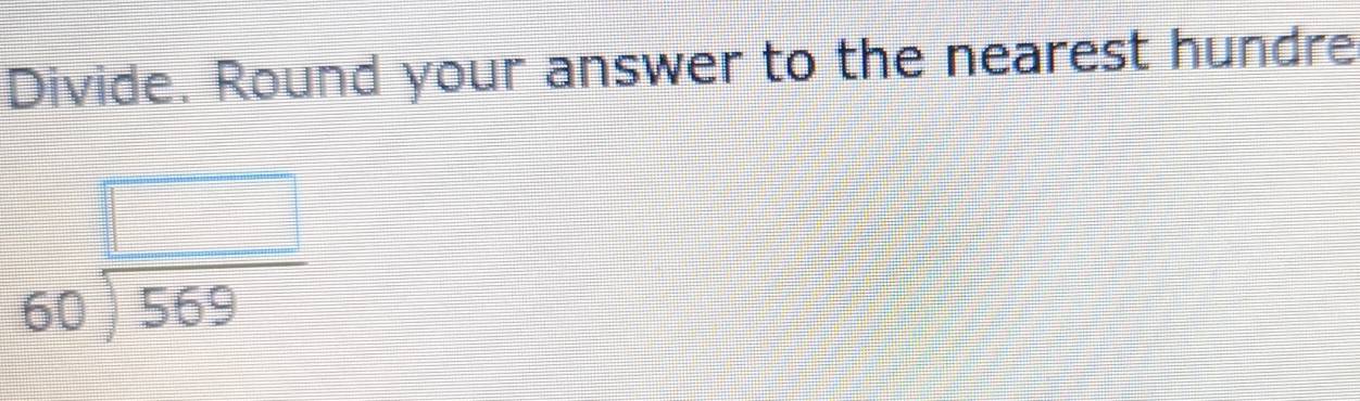 Divide. Round your answer to the nearest hundre
beginarrayr □  60encloselongdiv 569endarray