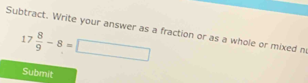 Subtract. Write your answer as a fraction or as a whole or mixed n
17 8/9 -8=□
Submit