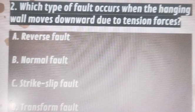 Which type of fault occurs when the hanging
wall moves downward due to tension forces?
A. Reverse fault
B. Normal fault
C. Strike-slip fault
D. Transform fault