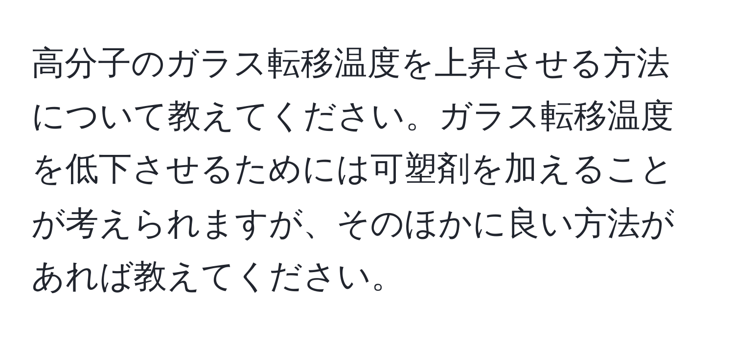 高分子のガラス転移温度を上昇させる方法について教えてください。ガラス転移温度を低下させるためには可塑剤を加えることが考えられますが、そのほかに良い方法があれば教えてください。