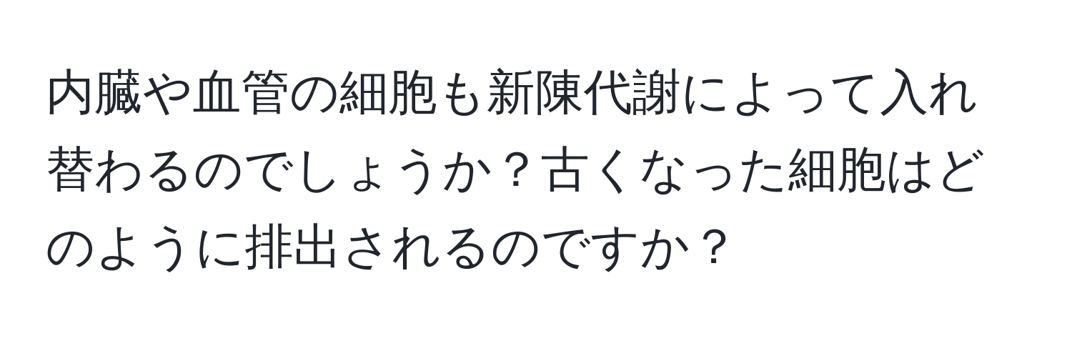 内臓や血管の細胞も新陳代謝によって入れ替わるのでしょうか？古くなった細胞はどのように排出されるのですか？