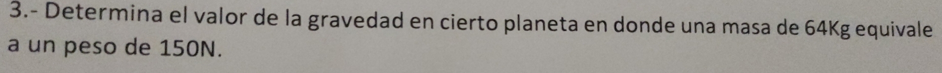 3.- Determina el valor de la gravedad en cierto planeta en donde una masa de 64Kg equivale 
a un peso de 150N.