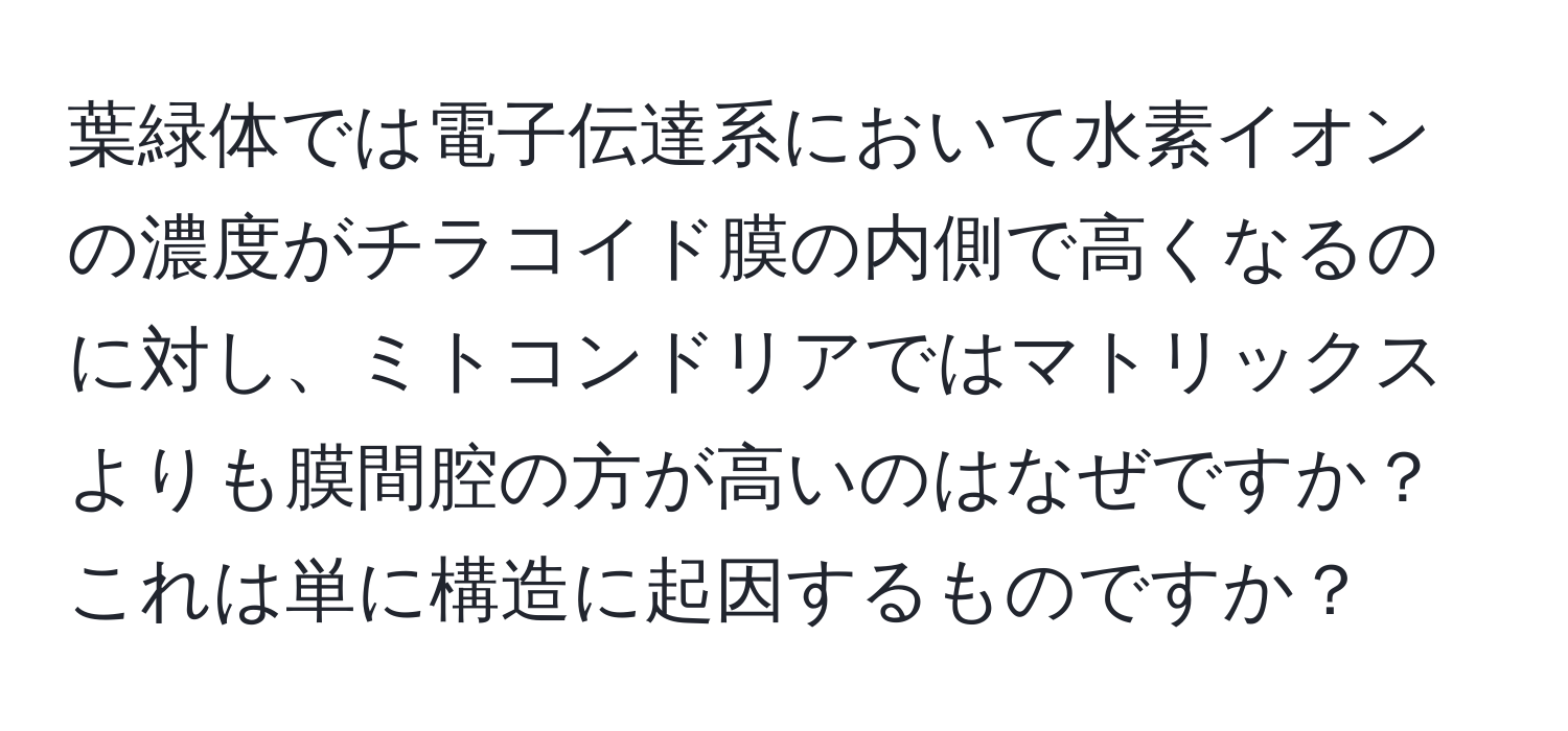 葉緑体では電子伝達系において水素イオンの濃度がチラコイド膜の内側で高くなるのに対し、ミトコンドリアではマトリックスよりも膜間腔の方が高いのはなぜですか？これは単に構造に起因するものですか？