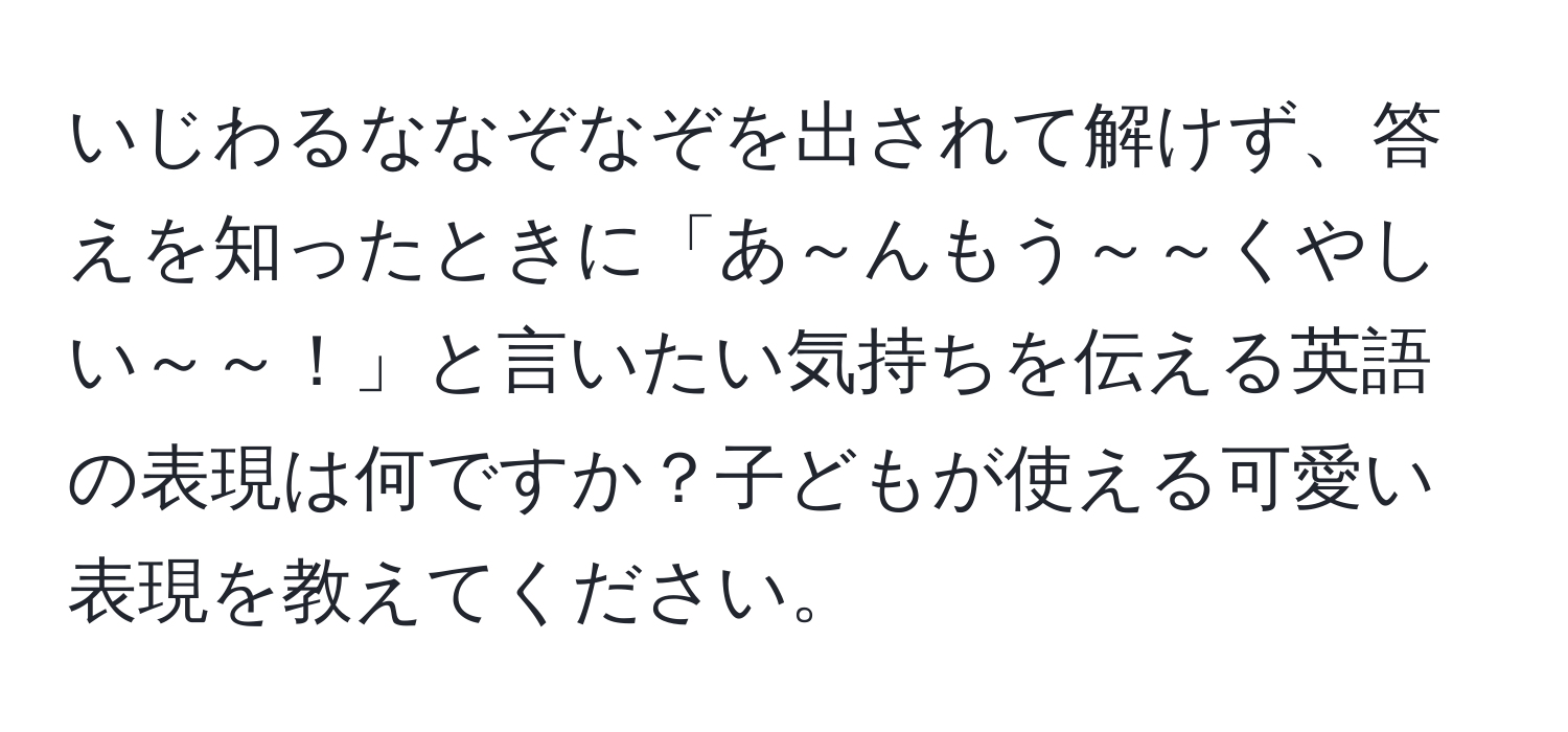 いじわるななぞなぞを出されて解けず、答えを知ったときに「あ～んもう～～くやしい～～！」と言いたい気持ちを伝える英語の表現は何ですか？子どもが使える可愛い表現を教えてください。