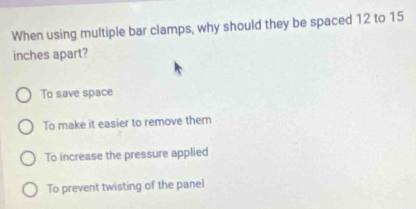 When using multiple bar clamps, why should they be spaced 12 to 15
inches apart?
To save space
To make it easier to remove them
To increase the pressure applied
To prevent twisting of the panel