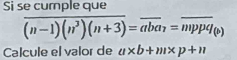 Si se cumple que
overline (n-1)(n^3)(n+3)=overline aba_7=overline mppq_(b)
Calcule el valor de a* b+m* p+n