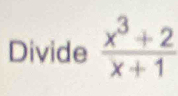 Divide  (x^3+2)/x+1 