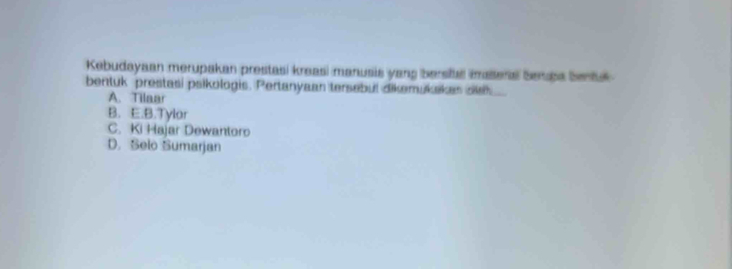 Kebudayaan merupakan prestasi kreasi manusis yang bersita imatera Serupa Sentul 
bentuk prestasi psikologis. Pertanyaan tersebul dikemukakes sish
A. Tilaar
B. E.B.Tylor
C. Ki Hajar Dewantoro
D. Selo Sumarjan