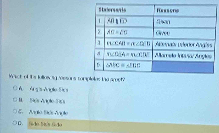 Which of the following reasons com
A. Angle-Angle-Side
B. Side Angle Side
C. Angle Side Angle
D. Side Síde Side