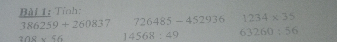 Tính:
386259+260837 726485-452936 1234* 35
63260:56
308* 56
14568:49