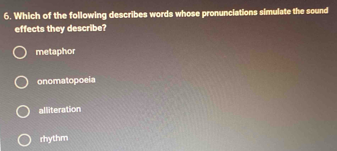 Which of the following describes words whose pronunciations simulate the sound
effects they describe?
metaphor
onomatopoeia
alliteration
rhythm