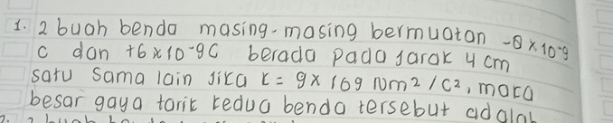 buah bendo masing-masing bermuatan -θ * 10^(-9)
c dan +6* 10^(-9)C berada pada sarak 4 cm
satu Sama lain Jixa x=9* 169Nm^2/C^2 ,mara 
besar gaya tarik tedua benda tersebut adalab