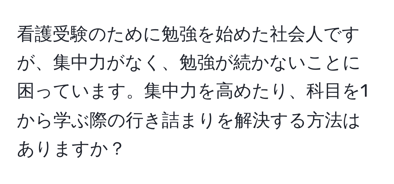 看護受験のために勉強を始めた社会人ですが、集中力がなく、勉強が続かないことに困っています。集中力を高めたり、科目を1から学ぶ際の行き詰まりを解決する方法はありますか？