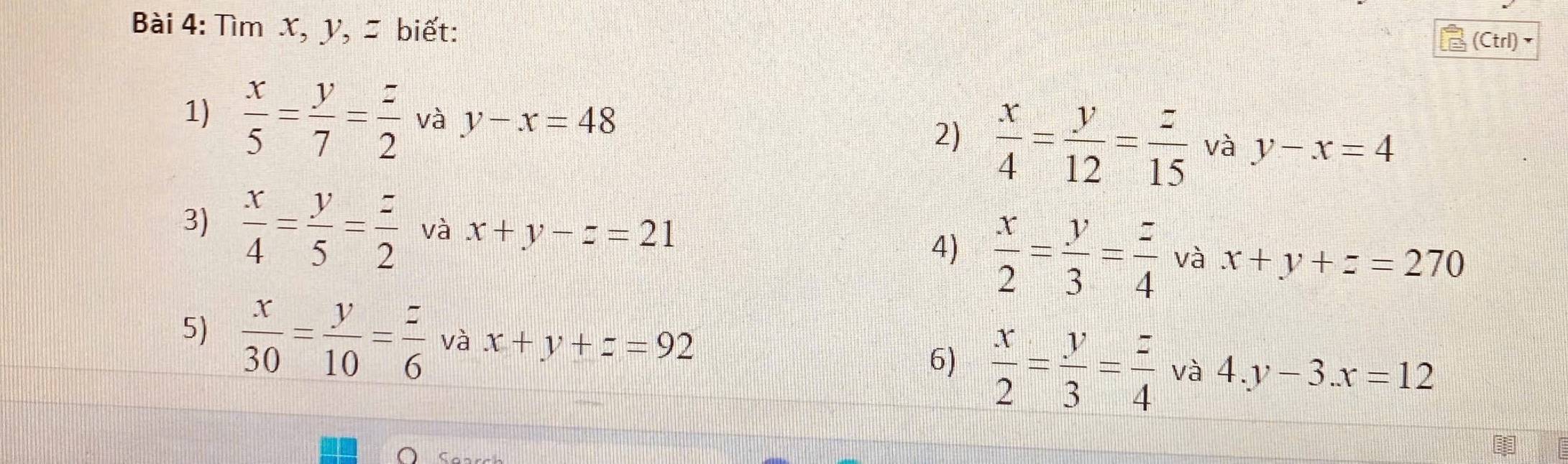 Tìm x, y, = biết: 
(Ctrl)× 
1)  x/5 = y/7 = z/2  và y-x=48
2)  x/4 = y/12 = z/15  và y-x=4
3)  x/4 = y/5 = z/2  và x+y-z=21 4)  x/2 = y/3 = z/4  và x+y+z=270
5)  x/30 = y/10 = z/6  và x+y+z=92 6)  x/2 = y/3 = z/4  và 4.y-3.x=12