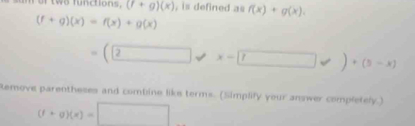 (f+g)(x) , is defined as f(x)+g(x).
(f+g)(x)=f(x)+g(x)
=(2 x-□ != )+(5-x)
Remove parentheses and combine like terms. (Simplify your answer completely.)
(f+g)(x)=□