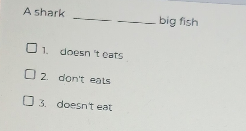 A shark
_
_big fish
1. doesn 't eats
2. don't eats
3. doesn't eat