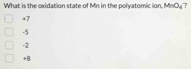 What is the oxidation state of Mn in the polyatomic ion, MnO_4 ?
+7
-5
-2
+8