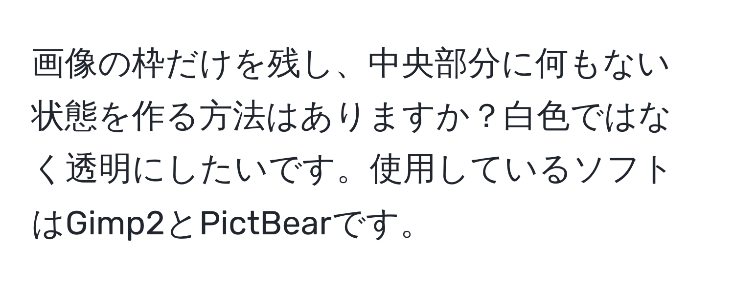 画像の枠だけを残し、中央部分に何もない状態を作る方法はありますか？白色ではなく透明にしたいです。使用しているソフトはGimp2とPictBearです。