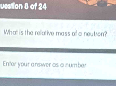 uestion 8 of 24 
What is the relative mass of a neutron? 
Enter your answer as a number