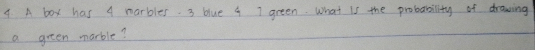 A box has 4 marbles. 3 blue 4 7 green. What is the probability of drawing 
a green marble?