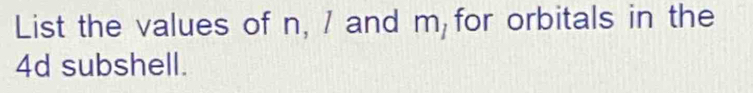 List the values of n, / and m for orbitals in the
4d subshell.
