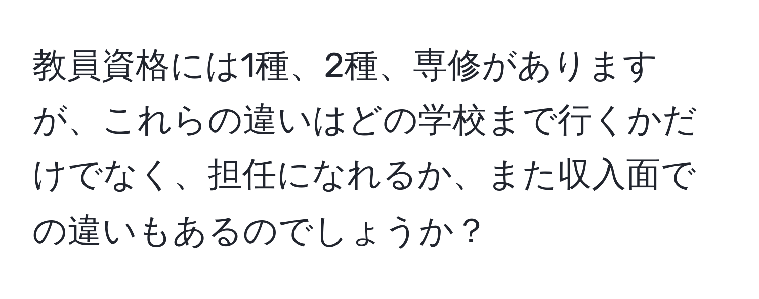 教員資格には1種、2種、専修がありますが、これらの違いはどの学校まで行くかだけでなく、担任になれるか、また収入面での違いもあるのでしょうか？