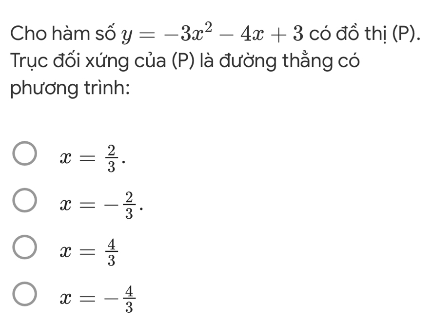 Cho hàm số y=-3x^2-4x+3 có đồ thị (P).
Trục đối xứng của (P) là đường thẳng có
phương trình:
x= 2/3 .
x=- 2/3 .
x= 4/3 
x=- 4/3 