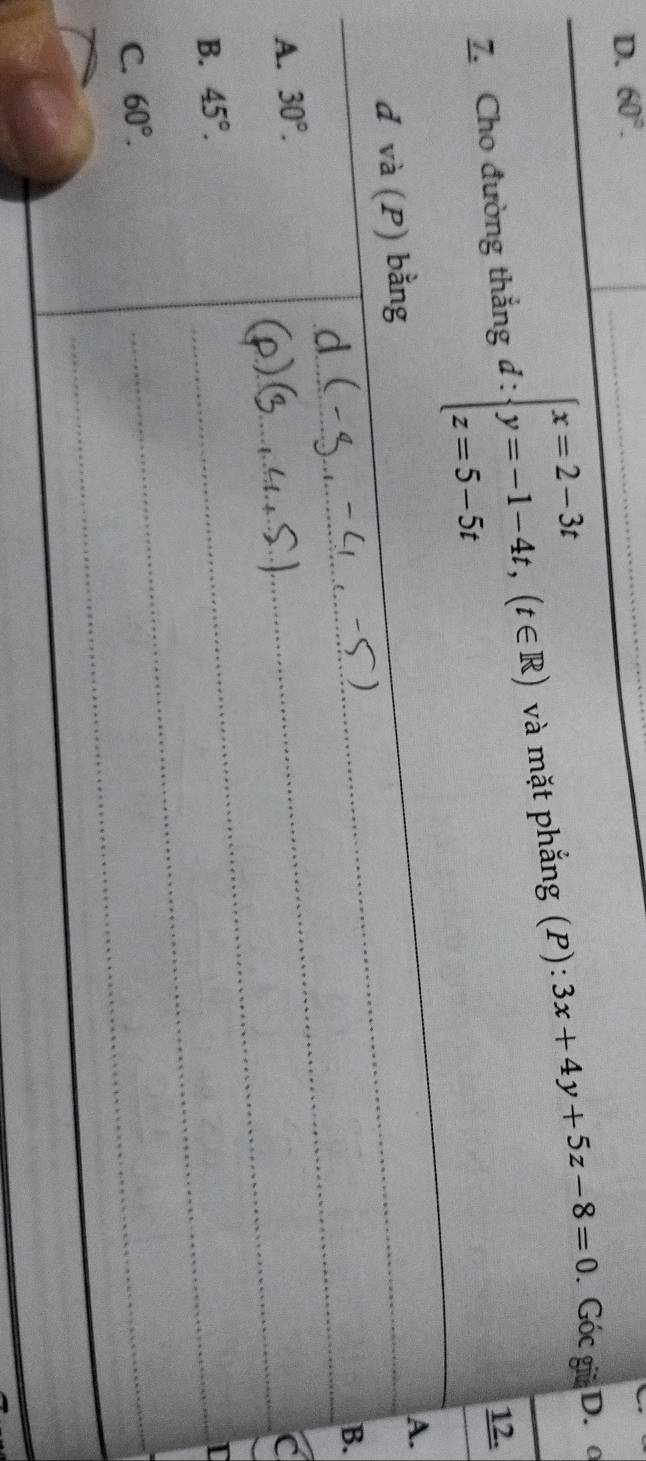 60°.
_
Z. Cho đường thẳng đ : beginarrayl x=2-3t y=-1-4t,(t∈ R) z=5-5tendarray. và mặt phẳng (P): 3x+4y+5z-8=0 Góc giữ D. 
12.
.
.
C