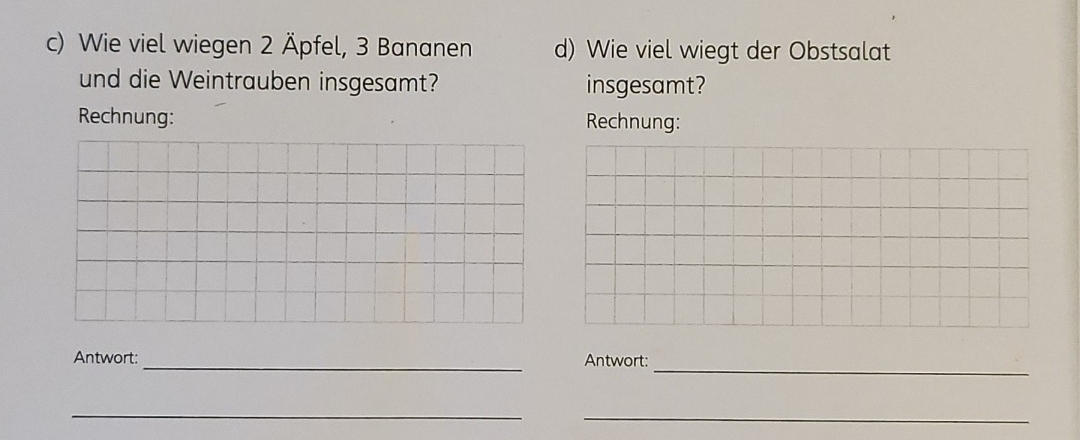 Wie viel wiegen 2 Äpfel, 3 Bananen d) Wie viel wiegt der Obstsalat 
und die Weintrauben insgesamt? insgesamt? 
Rechnung: Rechnung: 
_ 
Antwort: _Antwort: 
__