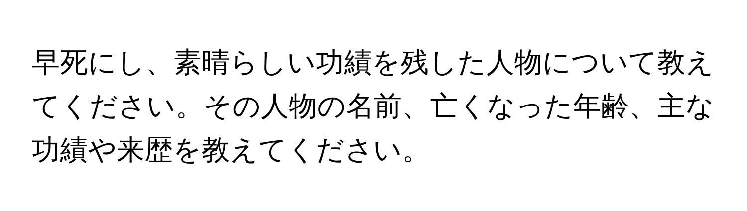 早死にし、素晴らしい功績を残した人物について教えてください。その人物の名前、亡くなった年齢、主な功績や来歴を教えてください。