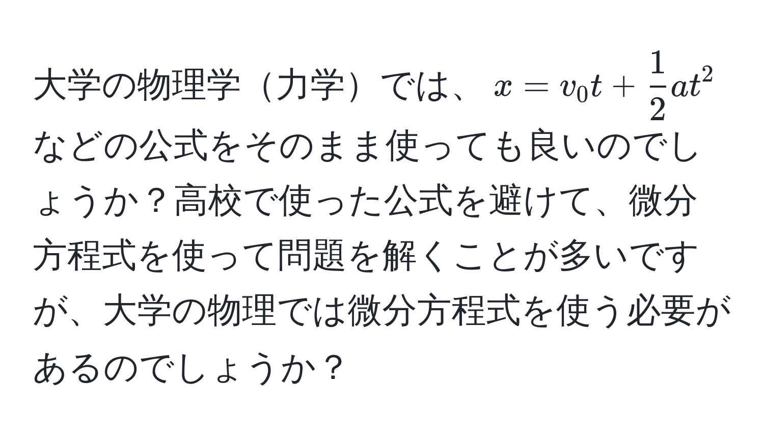 大学の物理学力学では、$x = v_0 t +  1/2  a t^2$などの公式をそのまま使っても良いのでしょうか？高校で使った公式を避けて、微分方程式を使って問題を解くことが多いですが、大学の物理では微分方程式を使う必要があるのでしょうか？