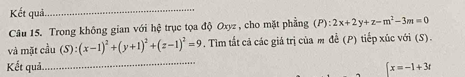 Kết quả._
Câu 15. Trong không gian với hệ trục tọa độ Oxyz , cho mặt phẳng (P):2x+2y+z-m^2-3m=0
và mặt cầu 1(S):(x-1)^2+(y+1)^2+(z-1)^2=9. Tìm tất cả các giá trị của m để (P) tiếp xúc với (S).
Kết quả,_ beginarrayl x=-1+3tendarray.