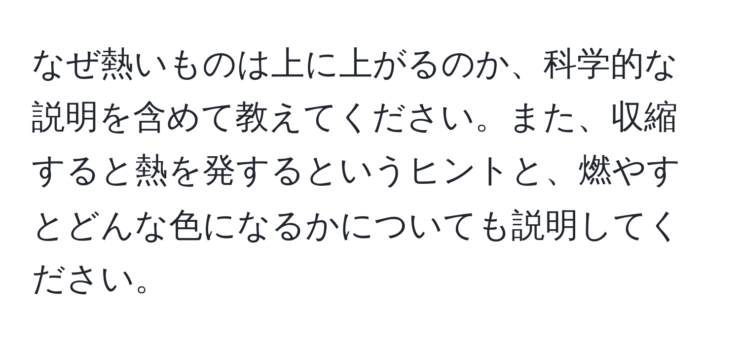 なぜ熱いものは上に上がるのか、科学的な説明を含めて教えてください。また、収縮すると熱を発するというヒントと、燃やすとどんな色になるかについても説明してください。