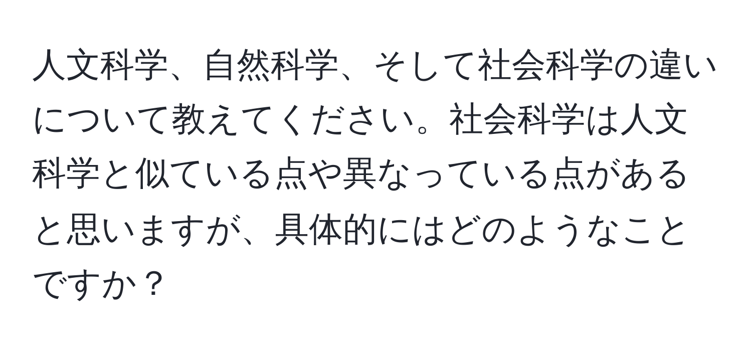 人文科学、自然科学、そして社会科学の違いについて教えてください。社会科学は人文科学と似ている点や異なっている点があると思いますが、具体的にはどのようなことですか？