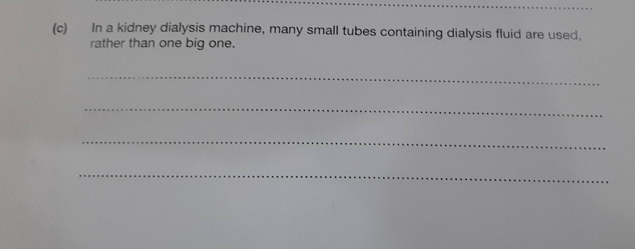 In a kidney dialysis machine, many small tubes containing dialysis fluid are used, 
rather than one big one. 
_ 
_ 
_ 
_