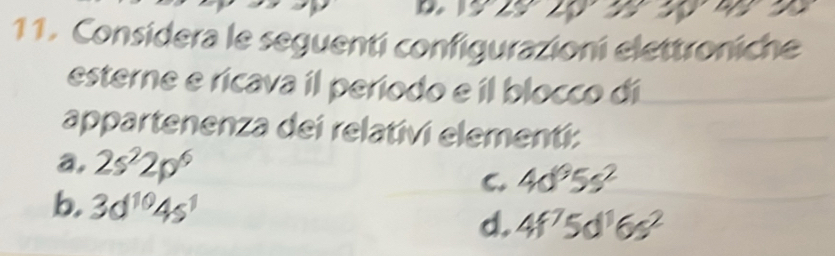 Considera le seguenti configurazioni elettroniche
esterne e ricava il período e íl blocco dí
appartenenza dei relativi elementí:
a, 2s^22p^6 4d^95s^2
C.
b. 3d^(10)4s^1 d. 4f^75d^16s^2