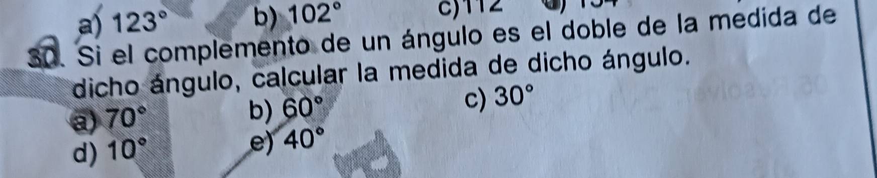 b) 102°
a) 123° c) 112
30. Si el complemento de un ángulo es el doble de la medida de
dicho ángulo, calcular la medida de dicho ángulo.
c) 30°
a) 70°
b) 60°
d) 10°
e) 40°