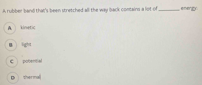 A rubber band that’s been stretched all the way back contains a lot of _energy.
A kinetic
B light
cpotential
Dthermal