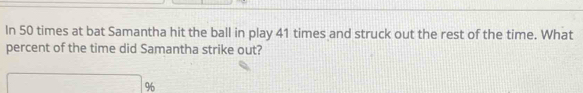 In 50 times at bat Samantha hit the ball in play 41 times and struck out the rest of the time. What 
percent of the time did Samantha strike out?
x_1+x_2+·s +x_k %