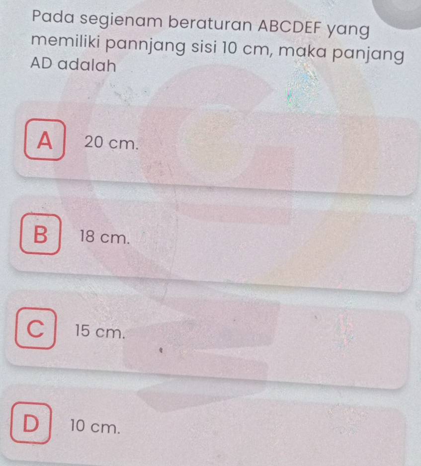 Pada segienam beraturan ABCDEF yang
memiliki pannjang sisi 10 cm, maka panjang
AD adalah
A 20 cm.
B 18 cm.
C 15 cm.
D 10 cm.