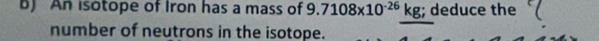 An isotope of Iron has a mass of 9.7108* 10^(-26)kg;; deduce the 
number of neutrons in the isotope.