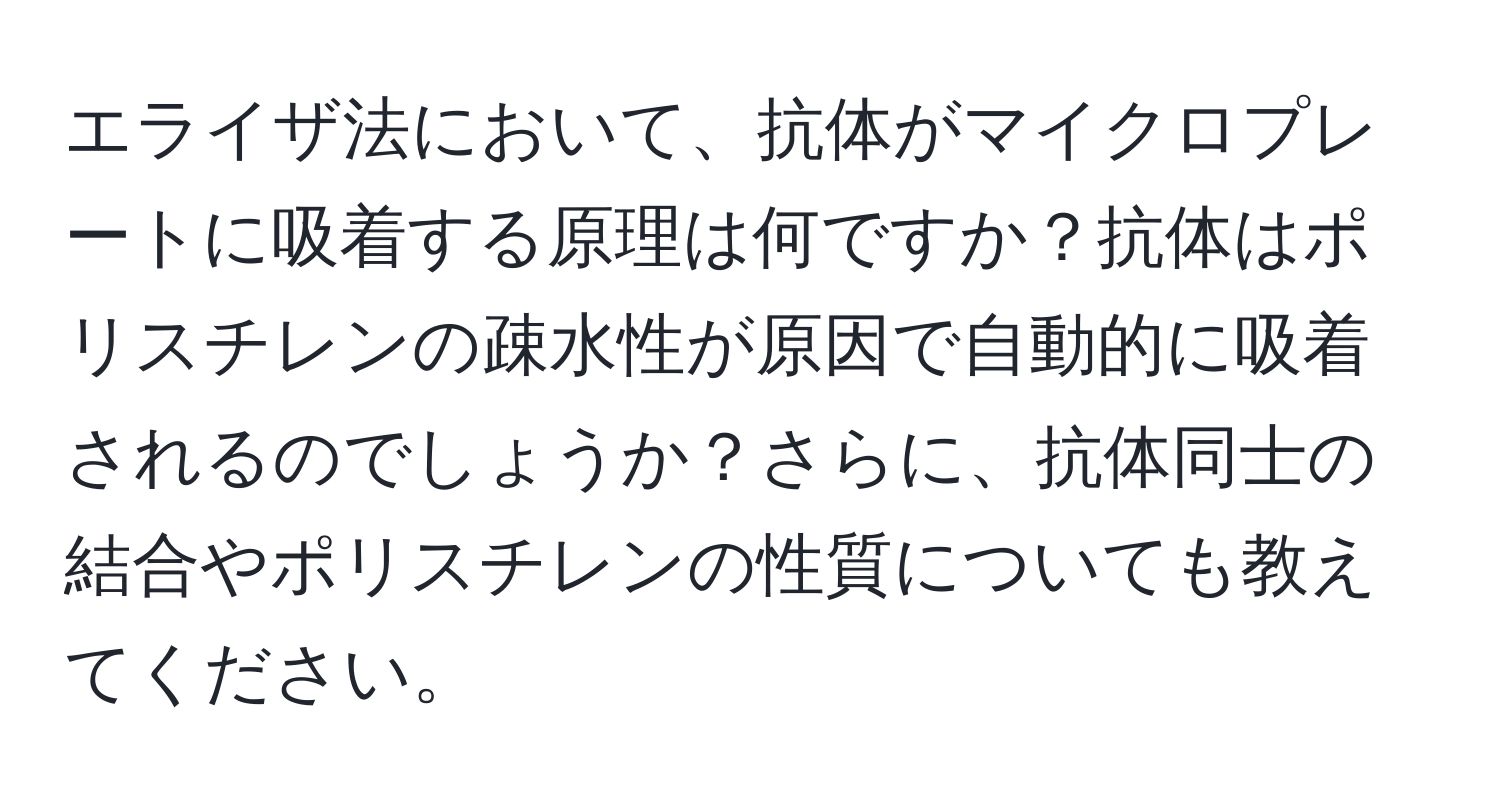 エライザ法において、抗体がマイクロプレートに吸着する原理は何ですか？抗体はポリスチレンの疎水性が原因で自動的に吸着されるのでしょうか？さらに、抗体同士の結合やポリスチレンの性質についても教えてください。