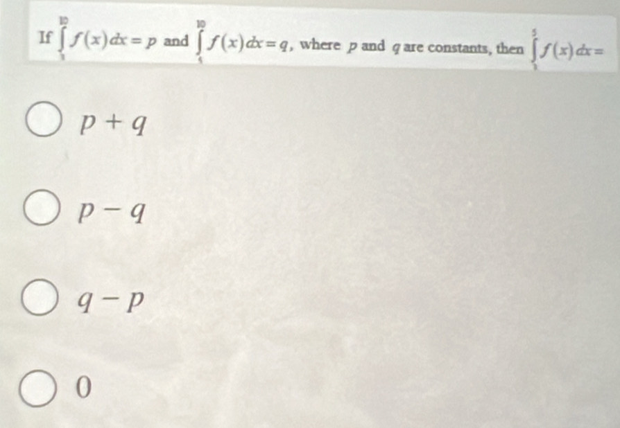 If ∈tlimits _1^(10)f(x)dx=p and ∈tlimits _4^(10)f(x)dx=q , where p and q are constants, then ∈tlimits _1^5f(x)dx=
p+q
p-q
q-p
0