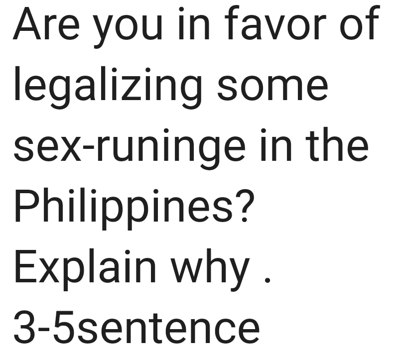 Are you in favor of 
legalizing some 
sex-runinge in the 
Philippines? 
Explain why .
3 -5sentence