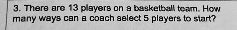 There are 13 players on a basketball team. How 
many ways can a coach select 5 players to start?