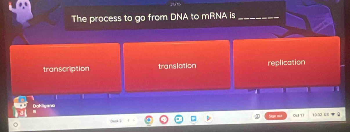 25/35
The process to go from DNA to mRNA is_
transcription translation replication
Dahliyana
B
Sign out Oct 17 10:32 US
Desk 3