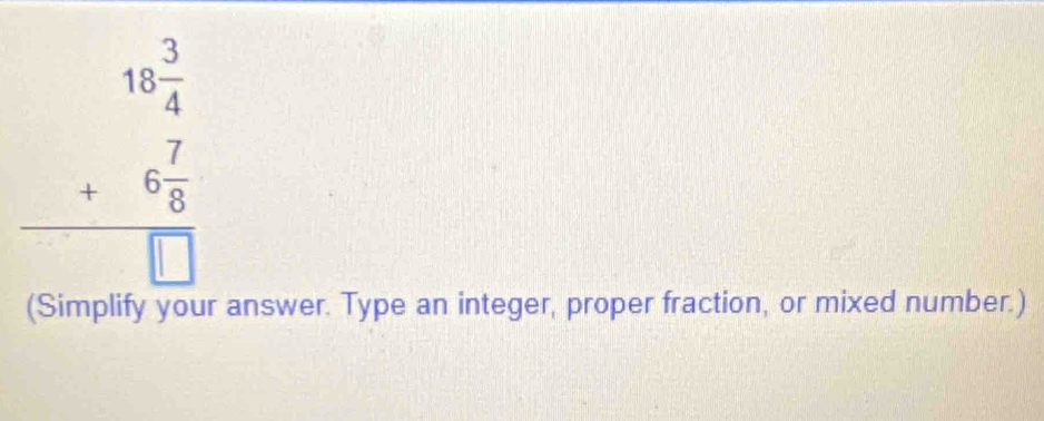 beginarrayr 18 3/4  +6 7/6  hline □ endarray
(Simplify your answer. Type an integer, proper fraction, or mixed number.)