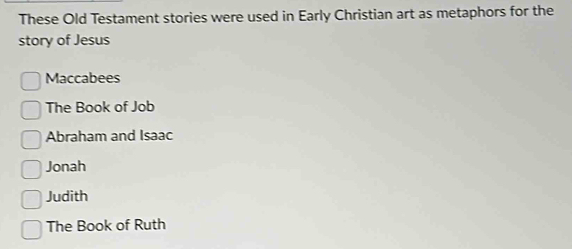 These Old Testament stories were used in Early Christian art as metaphors for the
story of Jesus
Maccabees
The Book of Job
Abraham and Isaac
Jonah
Judith
The Book of Ruth