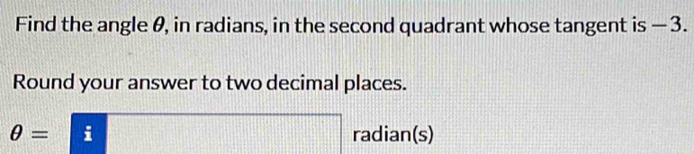 Find the angle θ, in radians, in the second quadrant whose tangent is — 3. 
Round your answer to two decimal places.
θ = radian(s)