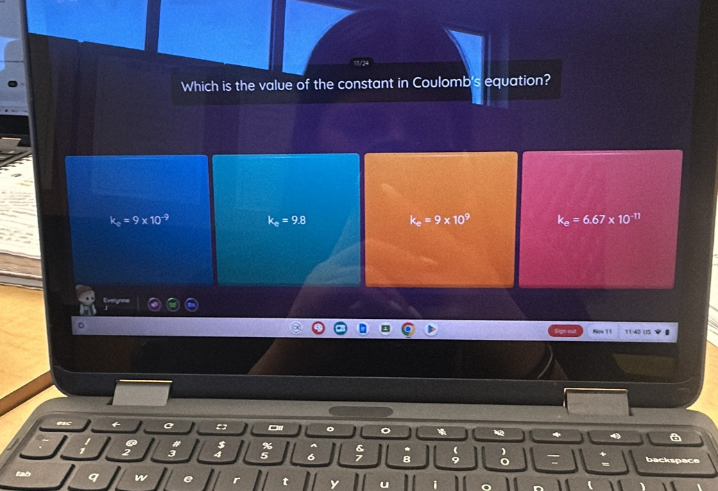 Which is the value of the constant in Coulomb's equation?
k_e=9* 10^(-9)
k_e=9.8
k_e=9* 10^9
k_e=6.67* 10^(-11)
Nov 11 11:40 US
C
Oll 。 。 *
%
&
(
5 6 7 : 9 o backspace
=
n e